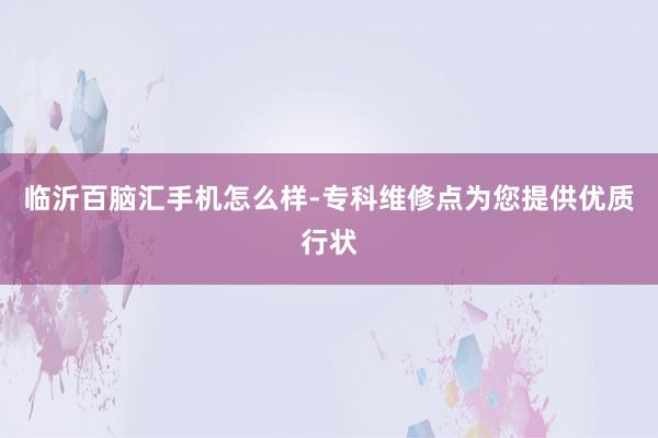 临沂百脑汇手机怎么样-专科维修点为您提供优质行状