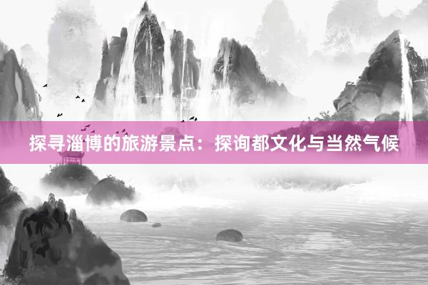 探寻淄博的旅游景点：探询都文化与当然气候