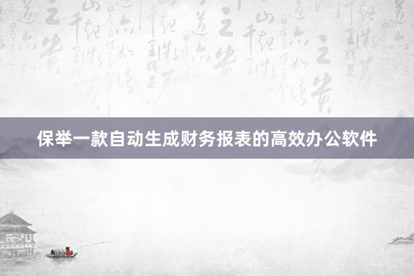 保举一款自动生成财务报表的高效办公软件