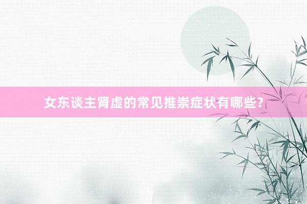 女东谈主肾虚的常见推崇症状有哪些？